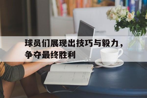 球员们展现出技巧与毅力，争夺最终胜利