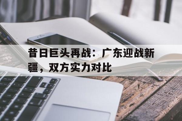 包含昔日巨头再战：广东迎战新疆，双方实力对比的词条