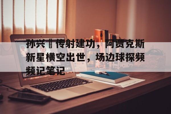 孙兴慜传射建功，阿贾克斯新星横空出世，场边球探频频记笔记